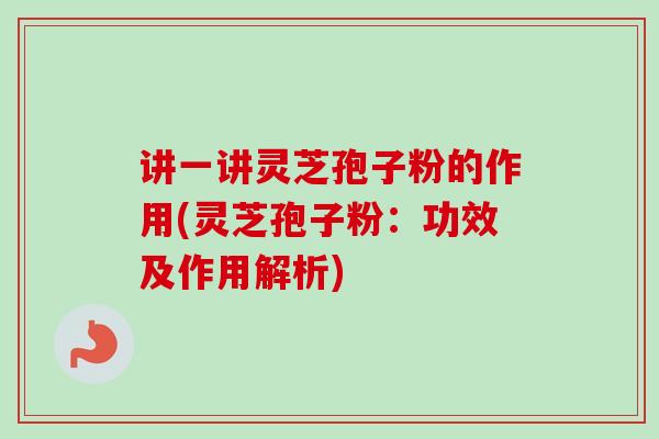讲一讲灵芝孢子粉的作用(灵芝孢子粉：功效及作用解析)