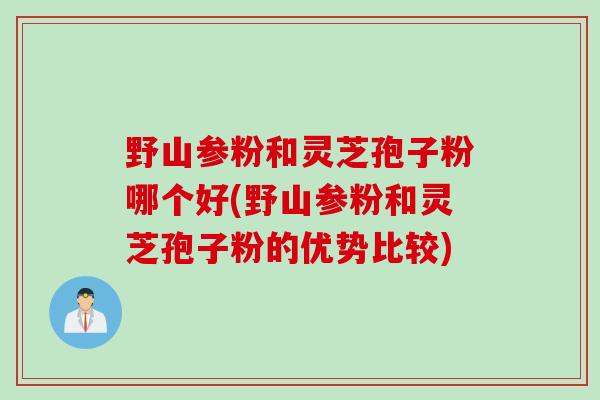 野山参粉和灵芝孢子粉哪个好(野山参粉和灵芝孢子粉的优势比较) 野山参粉和灵芝孢子粉哪个好(野山参粉和灵芝孢子粉的优势比较)