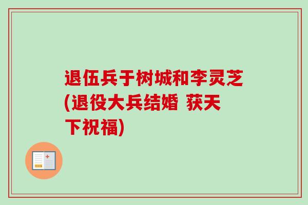 退伍兵于树城和李灵芝(退役大兵结婚 获天下祝福) 退伍兵于树城和李灵芝(退役大兵结婚 获天下祝福)