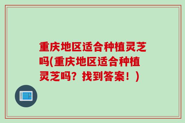 重庆地区适合种植灵芝吗(重庆地区适合种植灵芝吗？找到答案！)