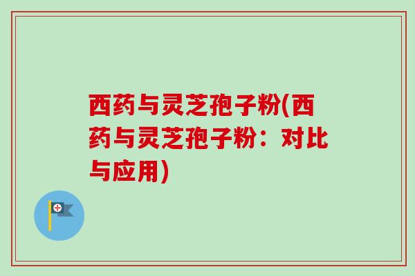 西药与灵芝孢子粉(西药与灵芝孢子粉：对比与应用)