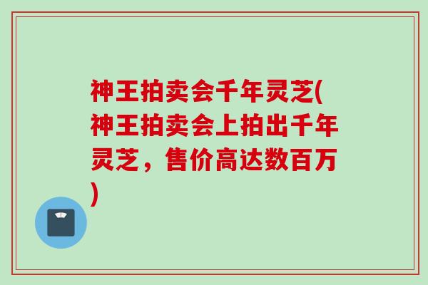 神王拍卖会千年灵芝(神王拍卖会上拍出千年灵芝，售价高达数百万)