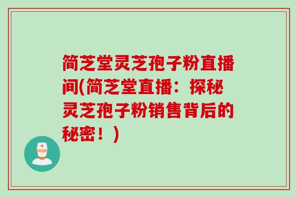简芝堂灵芝孢子粉直播间(简芝堂直播:探秘灵芝孢子粉销售背后的秘密!) 简芝堂灵芝孢子粉直播间(简芝堂直播:探秘灵芝孢子粉销售背后的秘密!)