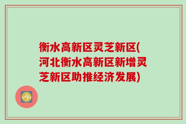 衡水高新区灵芝新区(河北衡水高新区新增灵芝新区助推经济发展)