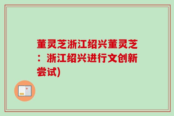 董灵芝浙江绍兴董灵芝：浙江绍兴进行文创新尝试)