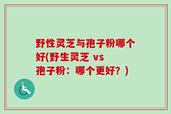 野性灵芝与孢子粉哪个好(野生灵芝 vs 孢子粉：哪个更好？)