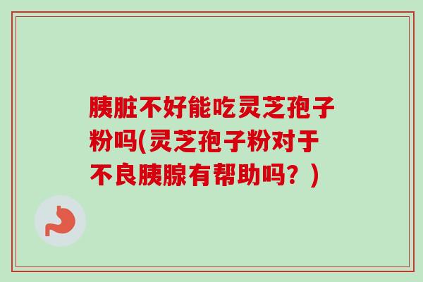 胰脏不好能吃灵芝孢子粉吗(灵芝孢子粉对于不良胰腺有帮助吗？)