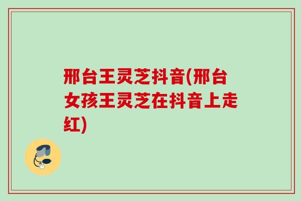 邢台王灵芝抖音(邢台女孩王灵芝在抖音上走红)