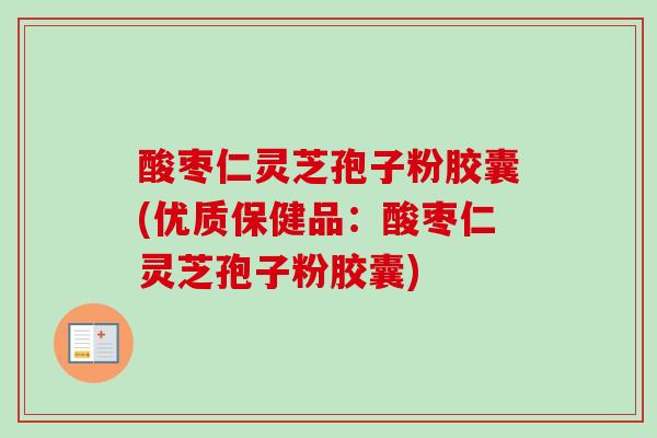 酸枣仁灵芝孢子粉胶囊(优质保健品:酸枣仁灵芝孢子粉胶囊) 酸枣仁灵芝孢子粉胶囊(优质保健品:酸枣仁灵芝孢子粉胶囊)