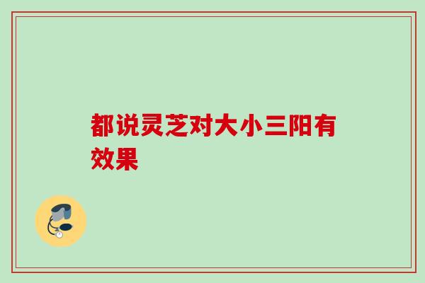 都说灵芝对大小三阳有效果