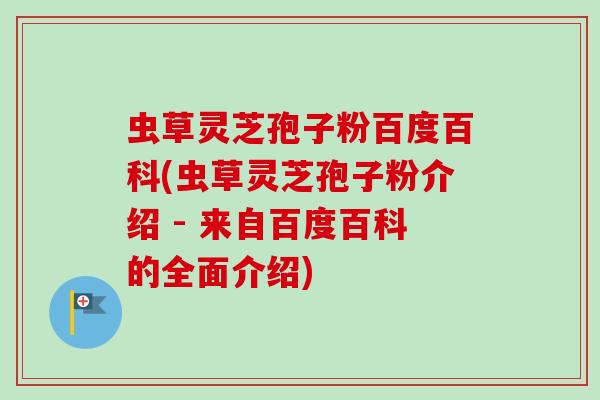 虫草灵芝孢子粉百度百科(虫草灵芝孢子粉介绍 - 来自百度百科的全面介绍) 虫草灵芝孢子粉百度百科(虫草灵芝孢子粉介绍 - 来自百度百科的全面介绍)