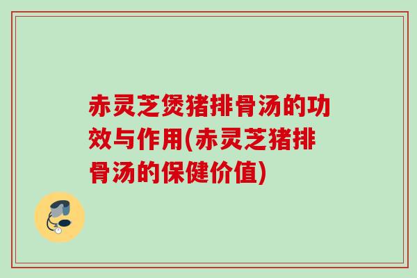 赤灵芝煲猪排骨汤的功效与作用(赤灵芝猪排骨汤的保健价值)