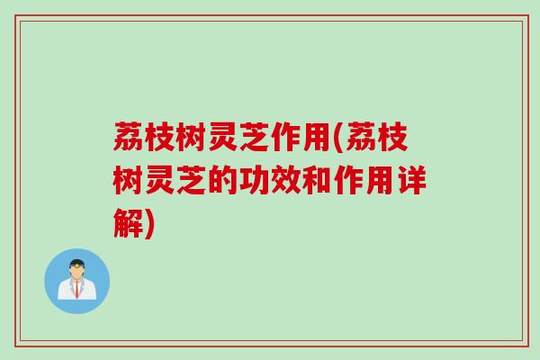 荔枝树灵芝作用(荔枝树灵芝的功效和作用详解) 荔枝树灵芝作用(荔枝树灵芝的功效和作用详解)