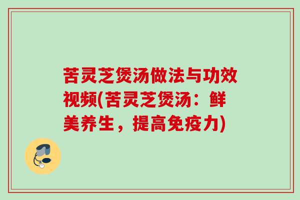 苦灵芝煲汤做法与功效视频(苦灵芝煲汤:鲜美养生,提高免疫力) 苦灵芝煲汤做法与功效视频(苦灵芝煲汤:鲜美养生,提高免疫力)