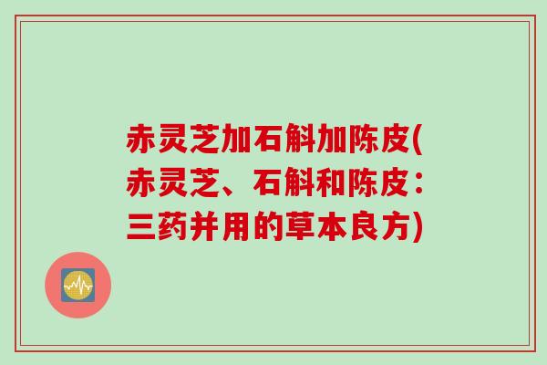 赤灵芝加石斛加陈皮(赤灵芝、石斛和陈皮：三药并用的草本良方)