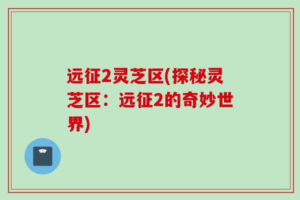 远征2灵芝区(探秘灵芝区：远征2的奇妙世界)
