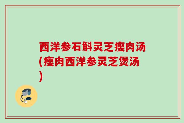 西洋参石斛灵芝瘦肉汤(瘦肉西洋参灵芝煲汤)