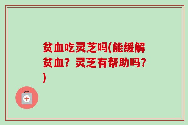 贫血吃灵芝吗(能缓解贫血？灵芝有帮助吗？)