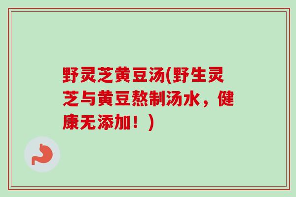 野灵芝黄豆汤(野生灵芝与黄豆熬制汤水，健康无添加！)