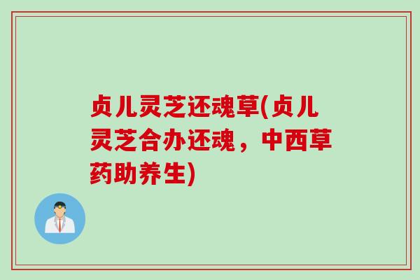 贞儿灵芝还魂草(贞儿灵芝合办还魂，中西草药助养生)