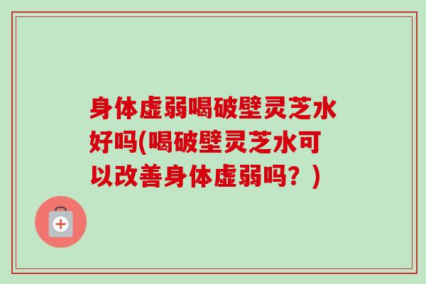 身体虚弱喝破壁灵芝水好吗(喝破壁灵芝水可以改善身体虚弱吗？)