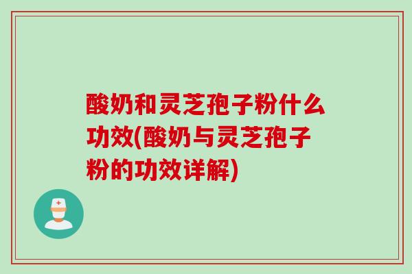 酸奶和灵芝孢子粉什么功效(酸奶与灵芝孢子粉的功效详解)