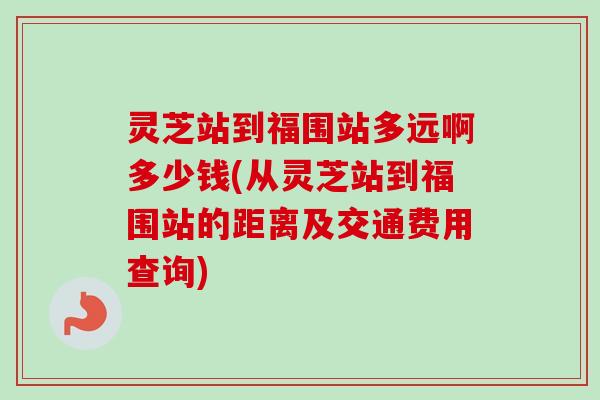 灵芝站到福围站多远啊多少钱(从灵芝站到福围站的距离及交通费用查询)