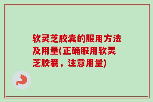 软灵芝胶囊的服用方法及用量(正确服用软灵芝胶囊，注意用量)