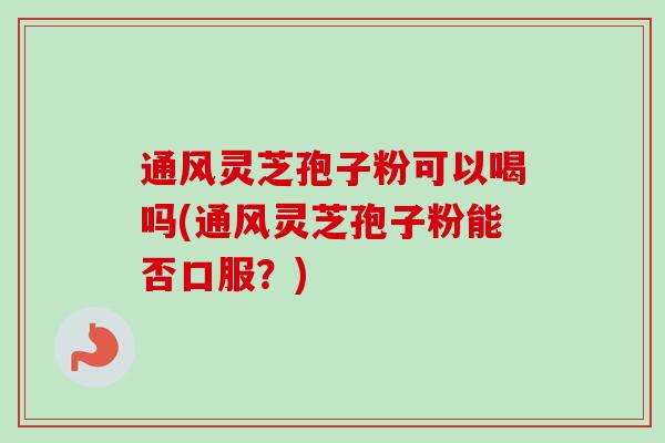 通风灵芝孢子粉可以喝吗(通风灵芝孢子粉能否口服？)