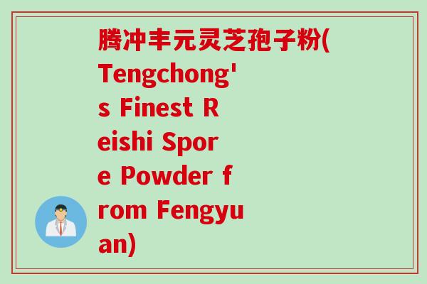 腾冲丰元灵芝孢子粉(Tengchong's Finest Reishi Spore Powder from Fengyuan)
