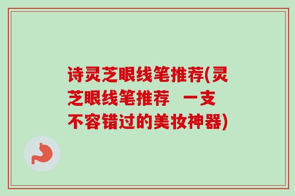 诗灵芝眼线笔推荐(灵芝眼线笔推荐 一支不容错过的美妆神器) 诗灵芝眼线笔推荐(灵芝眼线笔推荐 一支不容错过的美妆神器)