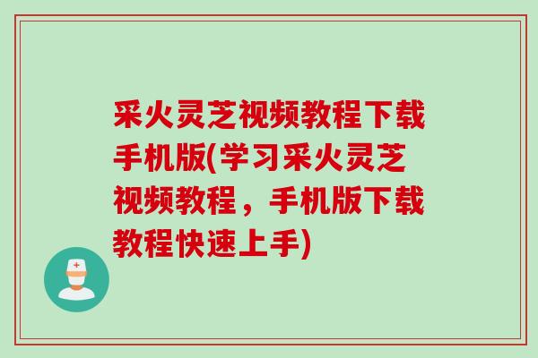 采火灵芝视频教程下载手机版(学习采火灵芝视频教程，手机版下载教程快速上手)