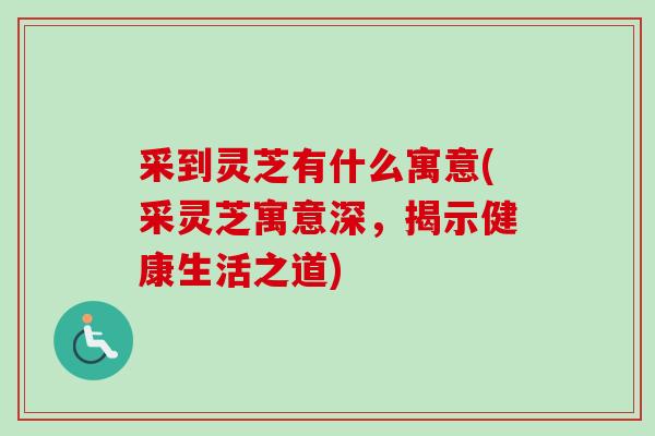 采到灵芝有什么寓意(采灵芝寓意深，揭示健康生活之道)