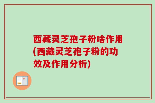 西藏灵芝孢子粉啥作用(西藏灵芝孢子粉的功效及作用分析)