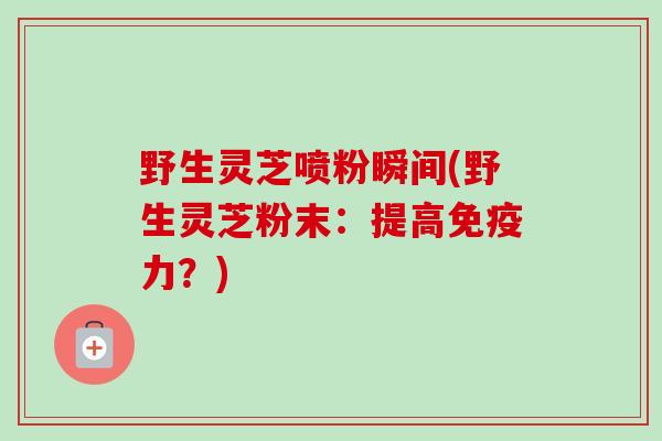 野生灵芝喷粉瞬间(野生灵芝粉末：提高免疫力？)