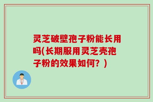 灵芝破壁孢子粉能长用吗(长期服用灵芝壳孢子粉的效果如何？)