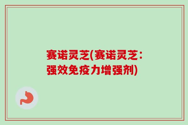 赛诺灵芝(赛诺灵芝：强效免疫力增强剂)
