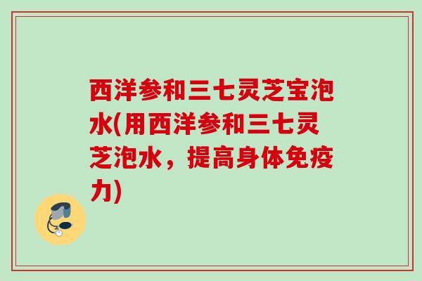 西洋参和三七灵芝宝泡水(用西洋参和三七灵芝泡水，提高身体免疫力)