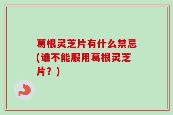 葛根灵芝片有什么禁忌(谁不能服用葛根灵芝片？)