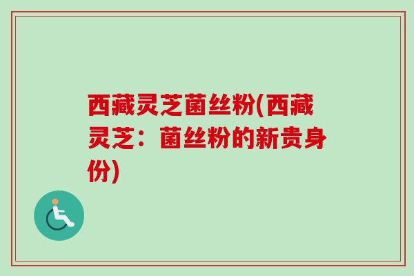 西藏灵芝菌丝粉(西藏灵芝:菌丝粉的新贵身份) 西藏灵芝菌丝粉(西藏灵芝:菌丝粉的新贵身份)