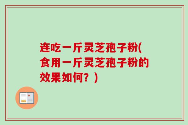 连吃一斤灵芝孢子粉(食用一斤灵芝孢子粉的效果如何？)