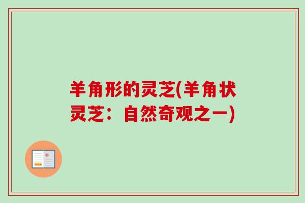 羊角形的灵芝(羊角状灵芝：自然奇观之一)