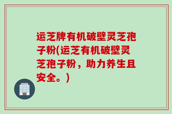 运芝牌有机破壁灵芝孢子粉(运芝有机破壁灵芝孢子粉,助力养生且安全。) 运芝牌有机破壁灵芝孢子粉(运芝有机破壁灵芝孢子粉,助力养生且安全。)