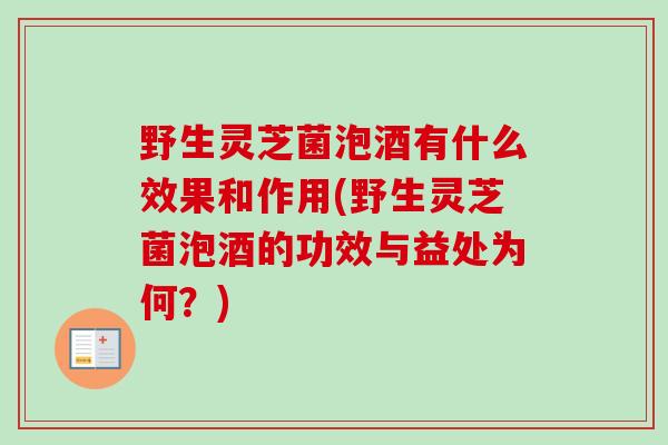 野生灵芝菌泡酒有什么效果和作用(野生灵芝菌泡酒的功效与益处为何?) 野生灵芝菌泡酒有什么效果和作用(野生灵芝菌泡酒的功效与益处为何?)