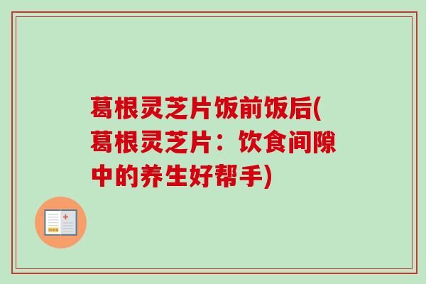 葛根灵芝片饭前饭后(葛根灵芝片：饮食间隙中的养生好帮手)