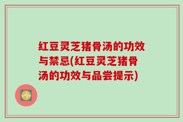 红豆灵芝猪骨汤的功效与禁忌(红豆灵芝猪骨汤的功效与品尝提示)