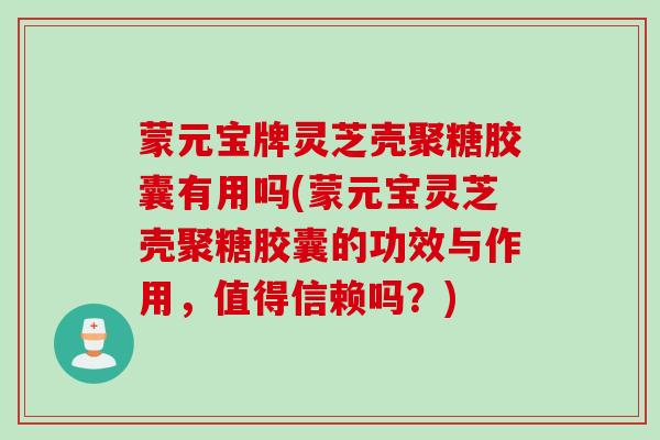 蒙元宝牌灵芝壳聚糖胶囊有用吗(蒙元宝灵芝壳聚糖胶囊的功效与作用，值得信赖吗？)