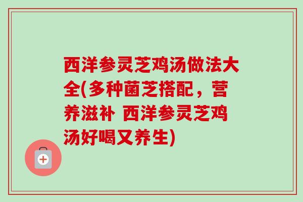 西洋参灵芝鸡汤做法大全(多种菌芝搭配，营养滋补 西洋参灵芝鸡汤好喝又养生)