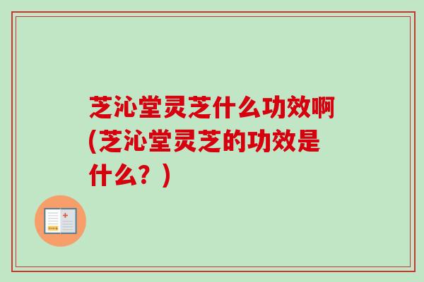 芝沁堂灵芝什么功效啊(芝沁堂灵芝的功效是什么？)