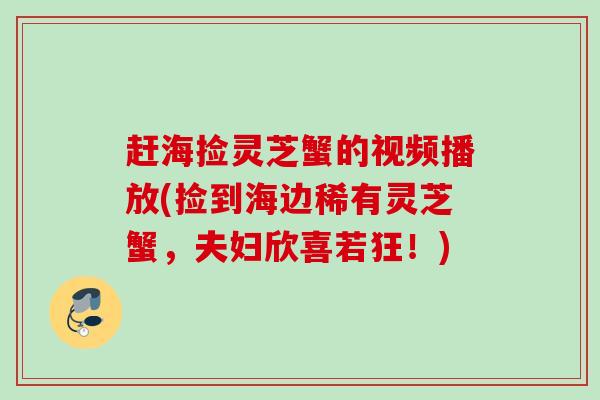 赶海捡灵芝蟹的视频播放(捡到海边稀有灵芝蟹，夫妇欣喜若狂！)